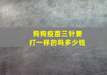 狗狗疫苗三针要打一样的吗多少钱