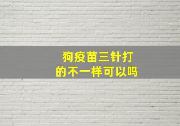 狗疫苗三针打的不一样可以吗