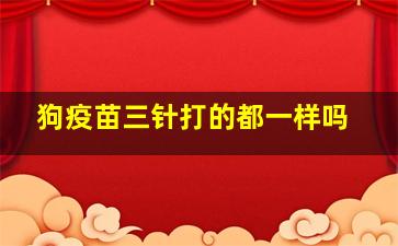 狗疫苗三针打的都一样吗