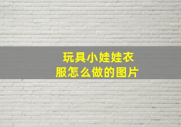 玩具小娃娃衣服怎么做的图片