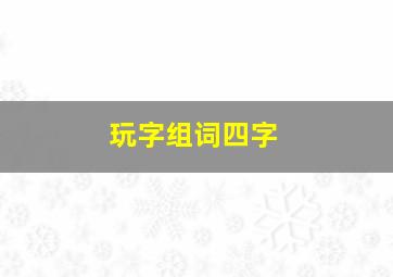 玩字组词四字