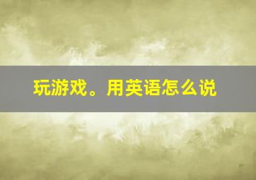 玩游戏。用英语怎么说