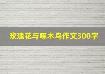 玫瑰花与啄木鸟作文300字