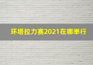 环塔拉力赛2021在哪举行