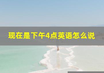 现在是下午4点英语怎么说