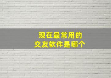 现在最常用的交友软件是哪个