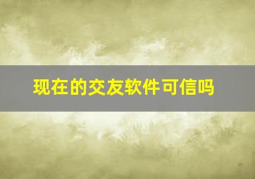 现在的交友软件可信吗