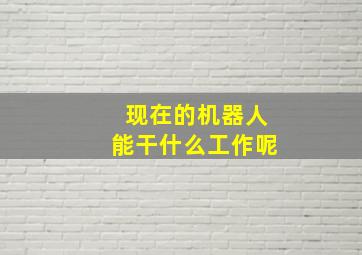 现在的机器人能干什么工作呢