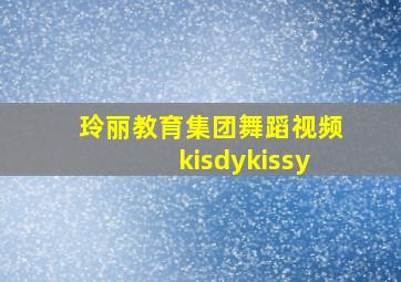 玲丽教育集团舞蹈视频kisdykissy