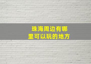 珠海周边有哪里可以玩的地方