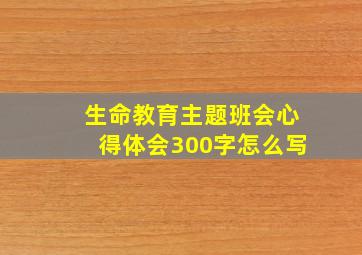 生命教育主题班会心得体会300字怎么写