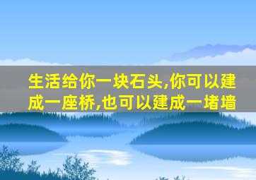 生活给你一块石头,你可以建成一座桥,也可以建成一堵墙