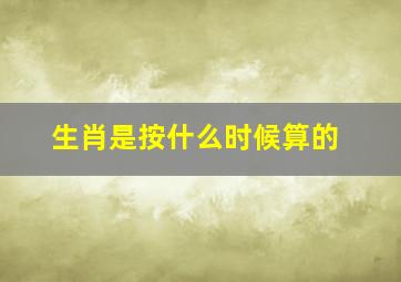 生肖是按什么时候算的