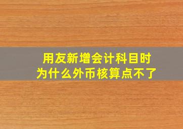 用友新增会计科目时为什么外币核算点不了