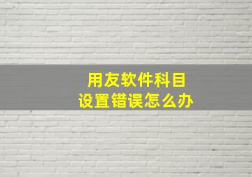 用友软件科目设置错误怎么办