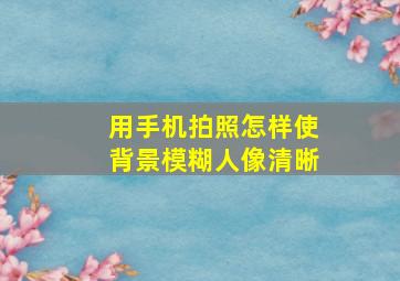 用手机拍照怎样使背景模糊人像清晰