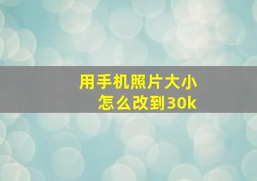 用手机照片大小怎么改到30k