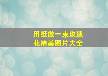 用纸做一束玫瑰花精美图片大全