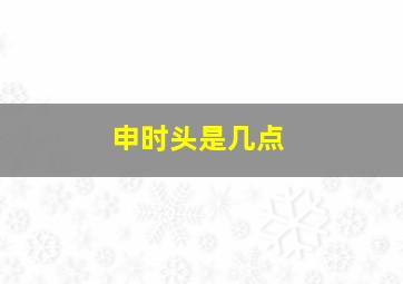 申时头是几点