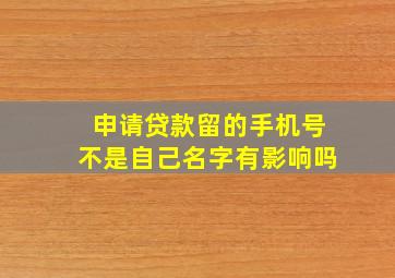 申请贷款留的手机号不是自己名字有影响吗