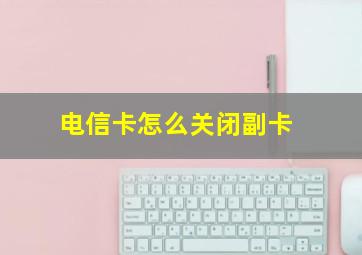 电信卡怎么关闭副卡