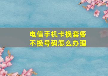 电信手机卡换套餐不换号码怎么办理