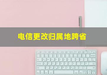 电信更改归属地跨省