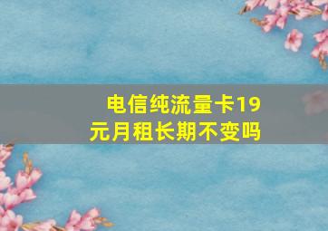 电信纯流量卡19元月租长期不变吗