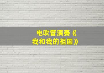 电吹管演奏《我和我的祖国》