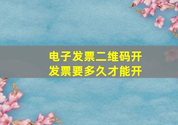 电子发票二维码开发票要多久才能开