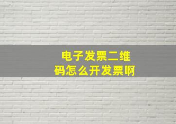 电子发票二维码怎么开发票啊