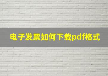 电子发票如何下载pdf格式