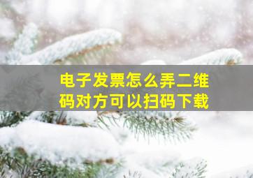 电子发票怎么弄二维码对方可以扫码下载