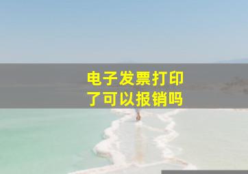 电子发票打印了可以报销吗