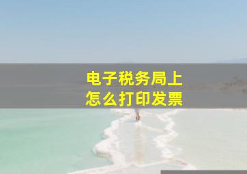 电子税务局上怎么打印发票