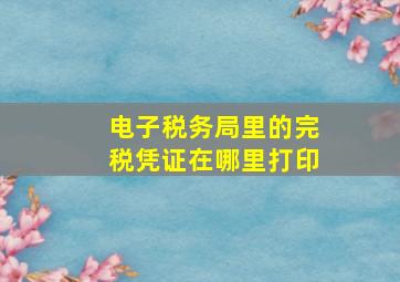 电子税务局里的完税凭证在哪里打印