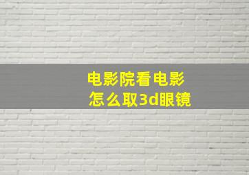 电影院看电影怎么取3d眼镜