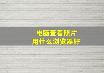 电脑查看照片用什么浏览器好