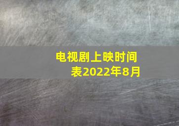 电视剧上映时间表2022年8月