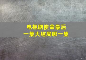 电视剧使命最后一集大结局哪一集