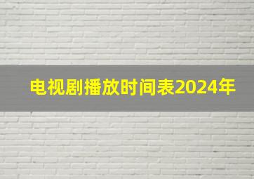 电视剧播放时间表2024年