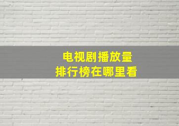 电视剧播放量排行榜在哪里看