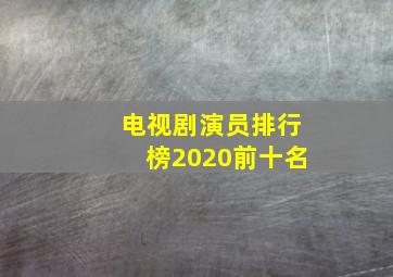 电视剧演员排行榜2020前十名