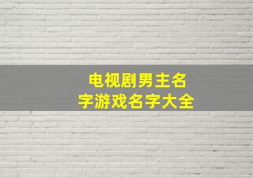 电视剧男主名字游戏名字大全