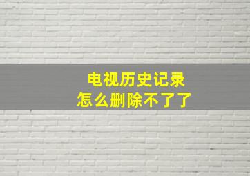 电视历史记录怎么删除不了了