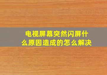 电视屏幕突然闪屏什么原因造成的怎么解决