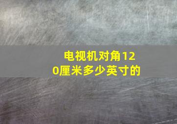 电视机对角120厘米多少英寸的