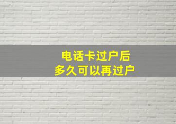 电话卡过户后多久可以再过户