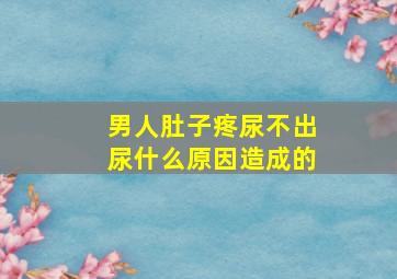 男人肚子疼尿不出尿什么原因造成的