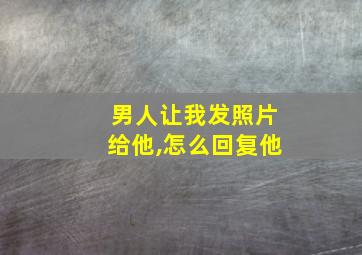 男人让我发照片给他,怎么回复他